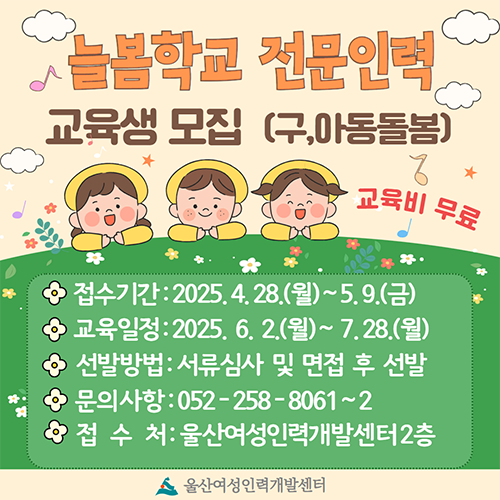 늘봄학교 전문인력 교육생 모집(구,아동돌봄) 접수기간:2025.4.28(월)~5.9(금), 교육일정:2025.6.2(월)~7.28(월), 선발방법:서류심사 및 면접 후 선발, 문의사항:052-258-8061~2,접수처:울산여성인력개발센터2층 울산여성인력개발센터