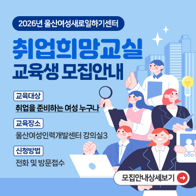 2026년 울산여성새로일하기센터 취업희망교실 교육생 모집안내 교육대상:취업을 준비하는 여성 누구나, 교육장소:울산여성인력개발센터 강의실3, 신청방법:전화 및 방문접수 모집안내상세보기