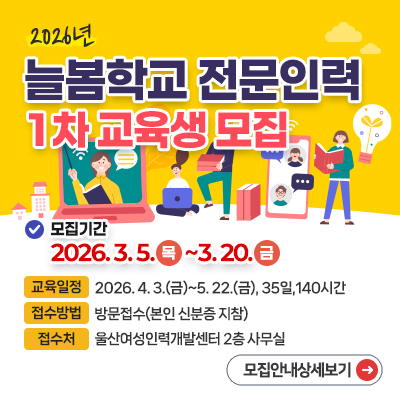 2026년 늘봄학교 전문인력 1차 교육생 모집 모집기간 2026.3.5.(목)~3.20.(금), 교육일정:2026. 4. 3.(금)~5. 22.(금), 35일,140시간, 접수방법:방문접수(본인 신분증 지참), 접수처:울산여성인력개발센터 2층 사무실 모집안내상세보기 