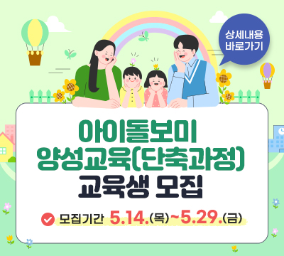 아이돌보미 양성교육(단축과정)교육생 모집 모집기간:5.14.(목)~5.29.(금) 상세내용 바로가기