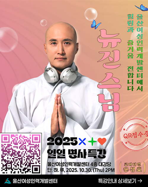울산여성인력개발센터 2025 일일명사특강 뉴진스님 코미디언 윤성호 울산여성인력개발센터 4층 대강당 단.하.루. 2025.10.30(Thu)2PM 울산여성인력개발센터에서 힐링과 즐거움 전합니다. QR접수중 특강안내 상세보기