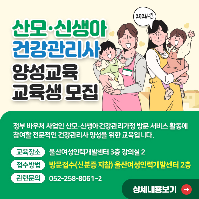 산모•신생아 건강관리사 양성교육 교육생 모집 교육시간:월~금 09:30~16:30/교육장소:울산여성인력개발센터 3층 강의실2/접수방법:방문접수(신분증 지참) 울산여성인력개발센터 2층 상세내용보기