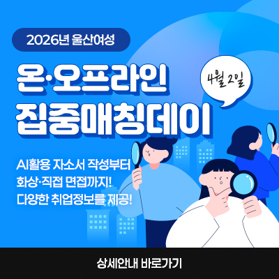 2026년 울산여성 온·오프라인 집중매칭데이 AI활용 자소서 작성부터 화상·직접 면접까지!
다양한 취업정보를 제공합니다 4월 2일 상세안내 바로가기